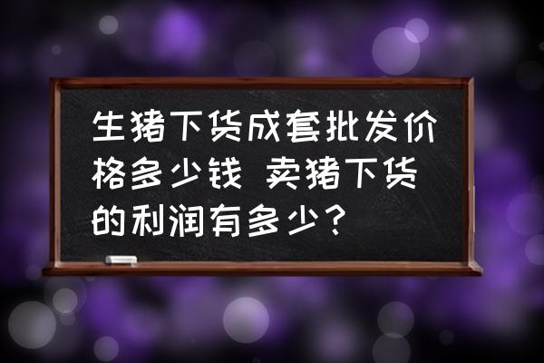 生豬下貨成套批發(fā)價格多少錢 賣豬下貨的利潤有多少？