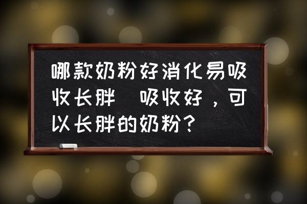 哪款奶粉好消化易吸收長胖(吸收好，可以長胖的奶粉？)