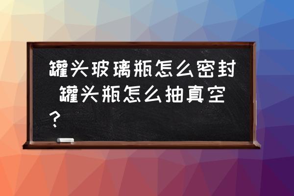 罐頭玻璃瓶怎么密封 罐頭瓶怎么抽真空？