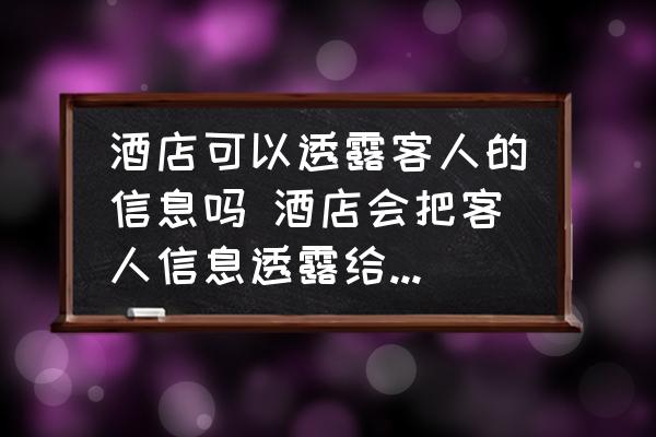 酒店可以透露客人的信息嗎 酒店會(huì)把客人信息透露給外人嗎？