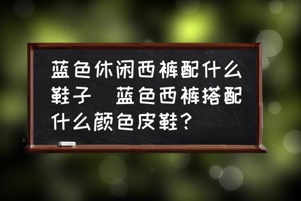 藍色休閑西褲配什么鞋子(藍色西褲搭配什么顏色皮鞋？)