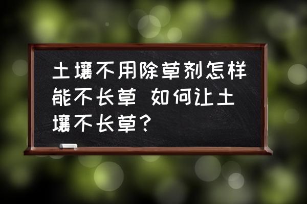 土壤不用除草劑怎樣能不長草 如何讓土壤不長草？
