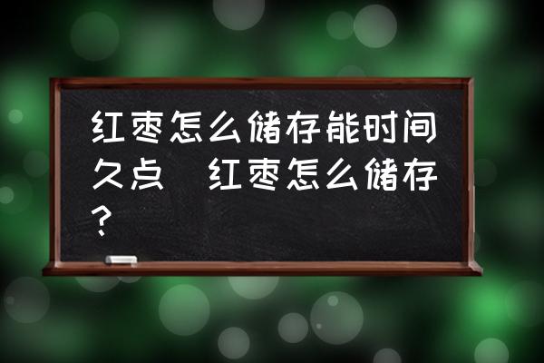 紅棗怎么儲存能時間久點(紅棗怎么儲存？)