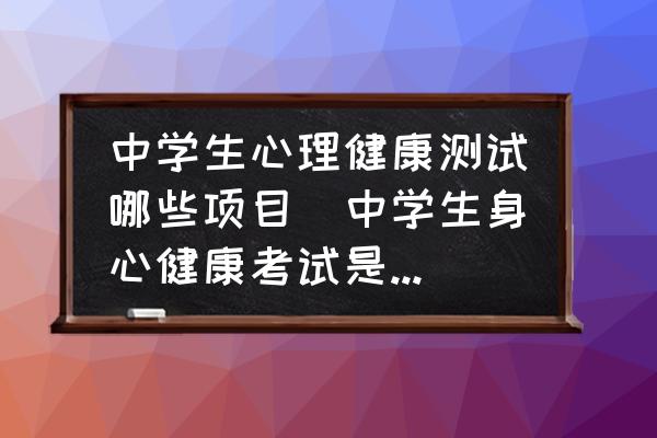 中學(xué)生心理健康測(cè)試哪些項(xiàng)目(中學(xué)生身心健康考試是什么？)
