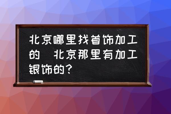 北京哪里找首飾加工的(北京那里有加工銀飾的？)
