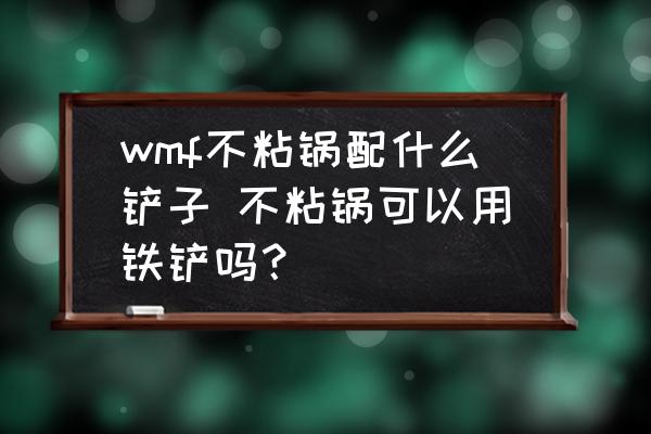 wmf不粘鍋配什么鏟子 不粘鍋可以用鐵鏟嗎？