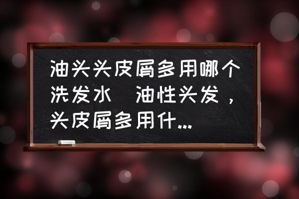 油頭頭皮屑多用哪個(gè)洗發(fā)水(油性頭發(fā)，頭皮屑多用什么洗發(fā)水？)