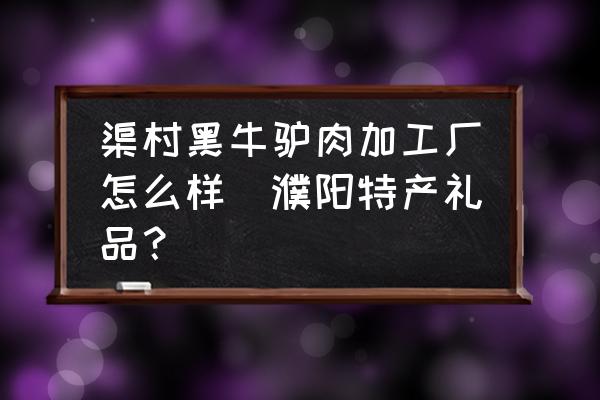 渠村黑牛驢肉加工廠怎么樣(濮陽特產(chǎn)禮品？)