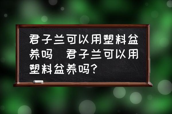 君子蘭可以用塑料盆養(yǎng)嗎(君子蘭可以用塑料盆養(yǎng)嗎？)