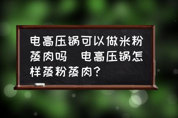 電高壓鍋可以做米粉蒸肉嗎(電高壓鍋怎樣蒸粉蒸肉？)