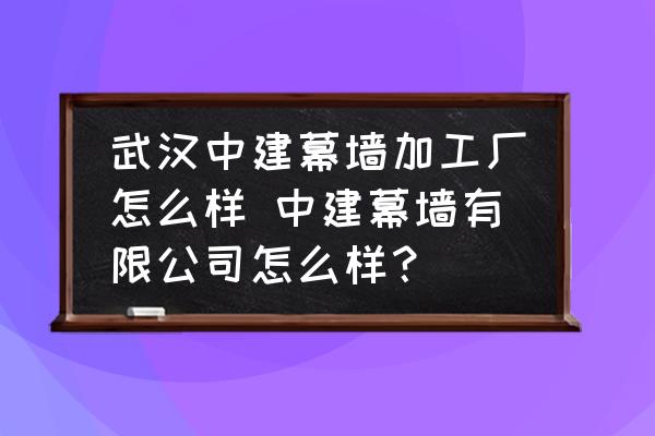 武漢中建幕墻加工廠怎么樣 中建幕墻有限公司怎么樣？