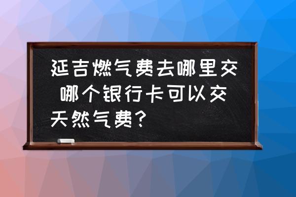 延吉燃?xì)赓M(fèi)去哪里交 哪個(gè)銀行卡可以交天然氣費(fèi)？