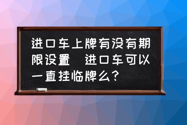 進(jìn)口車(chē)上牌有沒(méi)有期限設(shè)置(進(jìn)口車(chē)可以一直掛臨牌么？)