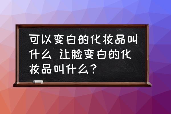 可以變白的化妝品叫什么 讓臉變白的化妝品叫什么？