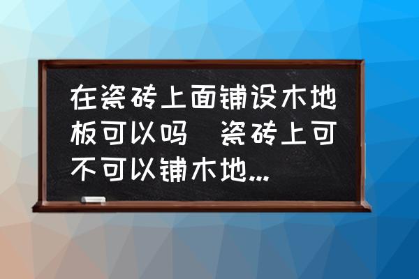 在瓷磚上面鋪設木地板可以嗎(瓷磚上可不可以鋪木地板？為什么？)