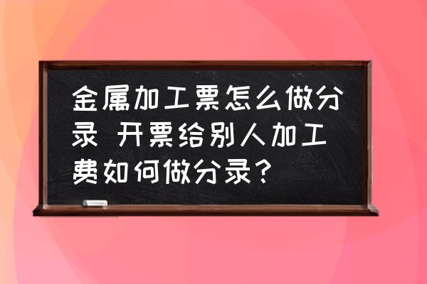 金屬加工票怎么做分錄 開(kāi)票給別人加工費(fèi)如何做分錄？