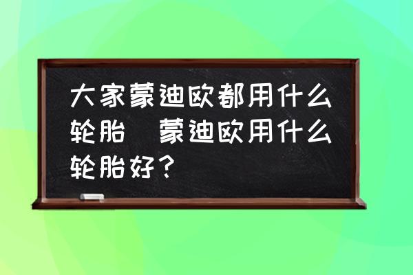 大家蒙迪歐都用什么輪胎(蒙迪歐用什么輪胎好？)