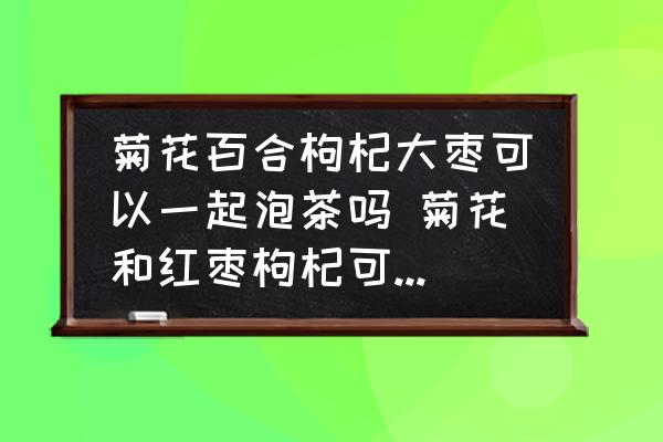 菊花百合枸杞大棗可以一起泡茶嗎 菊花和紅棗枸杞可以一起泡茶嗎？