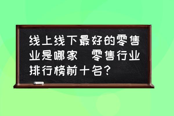 線上線下最好的零售業(yè)是哪家(零售行業(yè)排行榜前十名？)