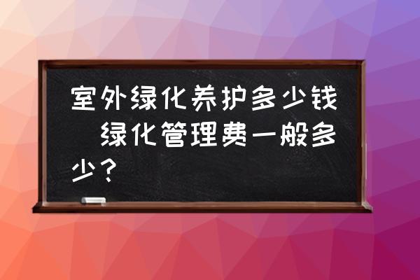 室外綠化養(yǎng)護(hù)多少錢(qián)(綠化管理費(fèi)一般多少？)
