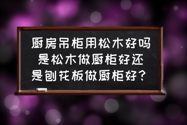 廚房吊柜用松木好嗎 是松木做廚柜好還是刨花板做廚柜好？