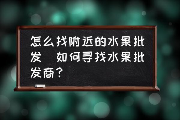 怎么找附近的水果批發(fā)(如何尋找水果批發(fā)商？)