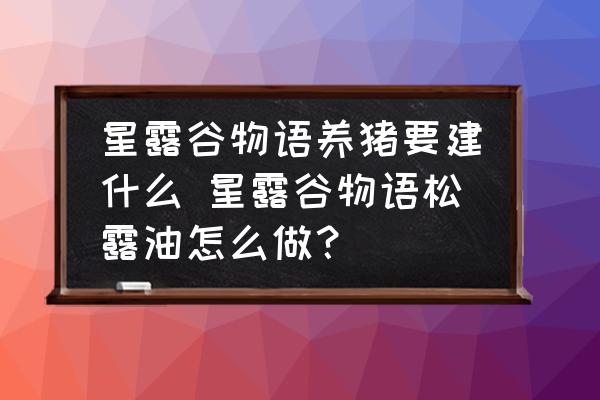星露谷物語(yǔ)養(yǎng)豬要建什么 星露谷物語(yǔ)松露油怎么做？