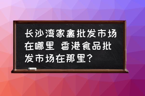 長沙灣家禽批發(fā)市場在哪里 香港食品批發(fā)市場在那里？