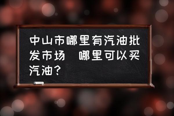 中山市哪里有汽油批發(fā)市場(哪里可以買汽油？)