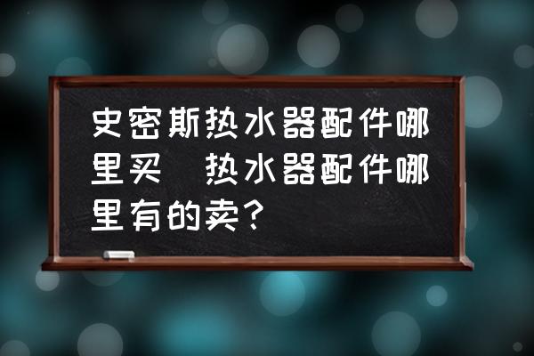 史密斯熱水器配件哪里買(熱水器配件哪里有的賣？)