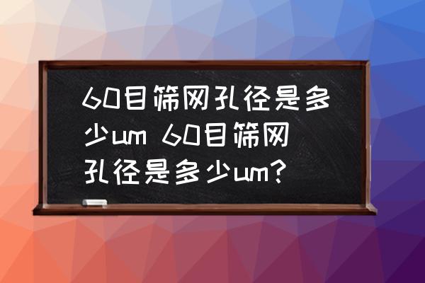 60目篩網(wǎng)孔徑是多少u(mài)m 60目篩網(wǎng)孔徑是多少u(mài)m？