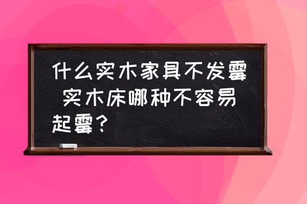 什么實木家具不發(fā)霉 實木床哪種不容易起霉？