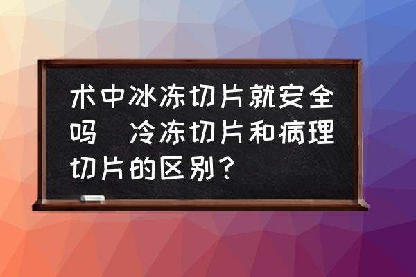 術(shù)中冰凍切片就安全嗎(冷凍切片和病理切片的區(qū)別？)