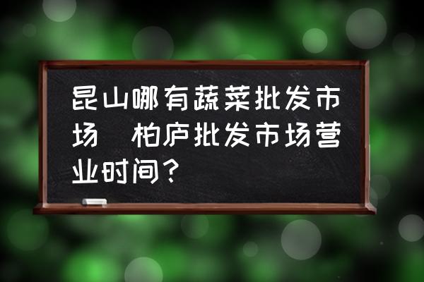 昆山哪有蔬菜批發(fā)市場(柏廬批發(fā)市場營業(yè)時間？)