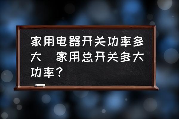 家用電器開關(guān)功率多大(家用總開關(guān)多大功率？)