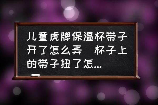 兒童虎牌保溫杯帶子開了怎么弄(杯子上的帶子扭了怎么辦呢解不開了？)