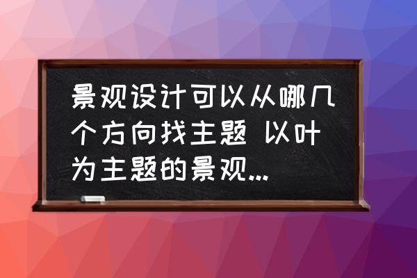 景觀設(shè)計(jì)可以從哪幾個方向找主題 以葉為主題的景觀設(shè)計(jì)說明