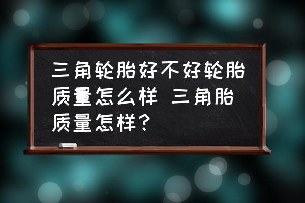 三角輪胎好不好輪胎質(zhì)量怎么樣 三角胎質(zhì)量怎樣？