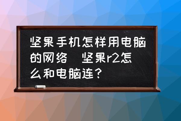 堅果手機怎樣用電腦的網(wǎng)絡(luò)(堅果r2怎么和電腦連？)