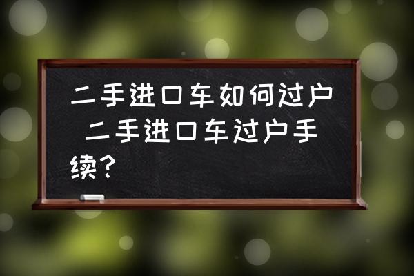 二手進(jìn)口車如何過戶 二手進(jìn)口車過戶手續(xù)？