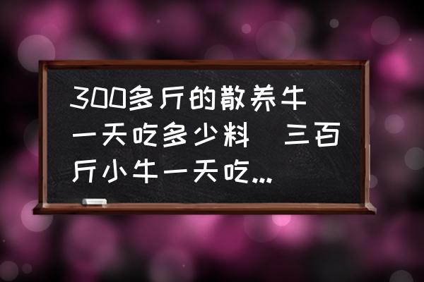 300多斤的散養(yǎng)牛一天吃多少料(三百斤小牛一天吃多少料？)