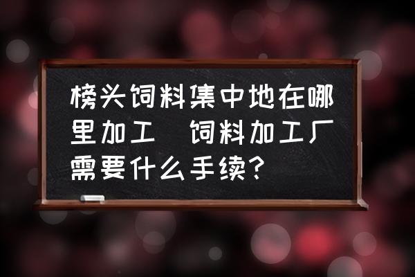 榜頭飼料集中地在哪里加工(飼料加工廠需要什么手續(xù)？)