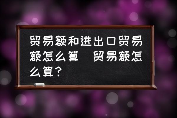 貿(mào)易額和進出口貿(mào)易額怎么算(貿(mào)易額怎么算？)