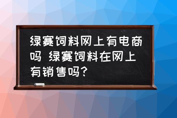 綠賽飼料網(wǎng)上有電商嗎 綠賽飼料在網(wǎng)上有銷售嗎？