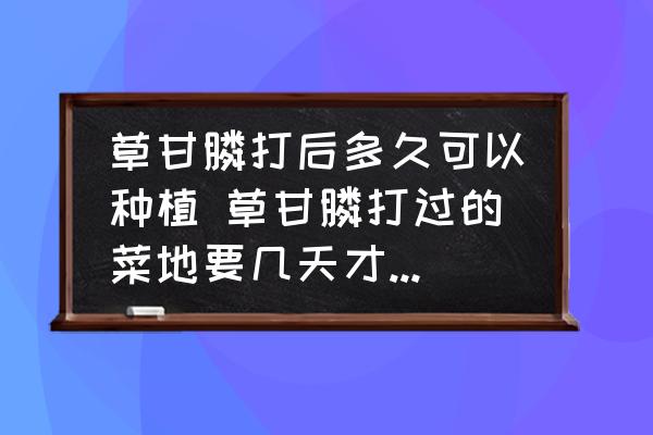 草甘膦打后多久可以種植 草甘膦打過的菜地要幾天才可以種菜？