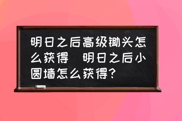 明日之后高級鋤頭怎么獲得(明日之后小圓墻怎么獲得？)