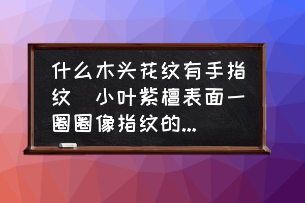 什么木頭花紋有手指紋(小葉紫檀表面一圈圈像指紋的紋路？)