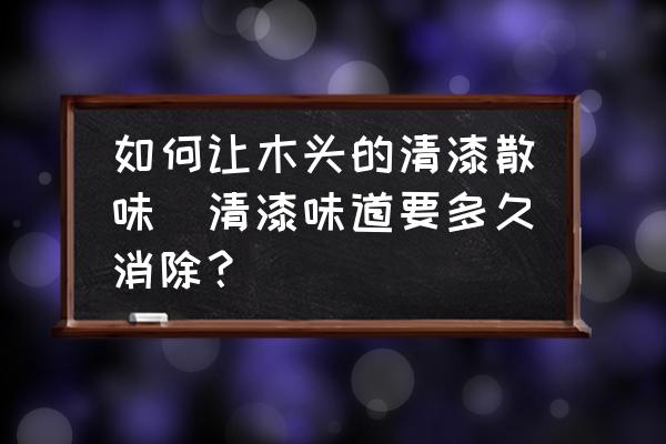 如何讓木頭的清漆散味(清漆味道要多久消除？)