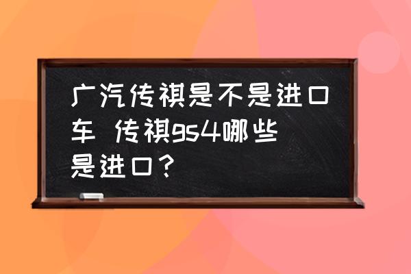 廣汽傳祺是不是進口車 傳祺gs4哪些是進口？