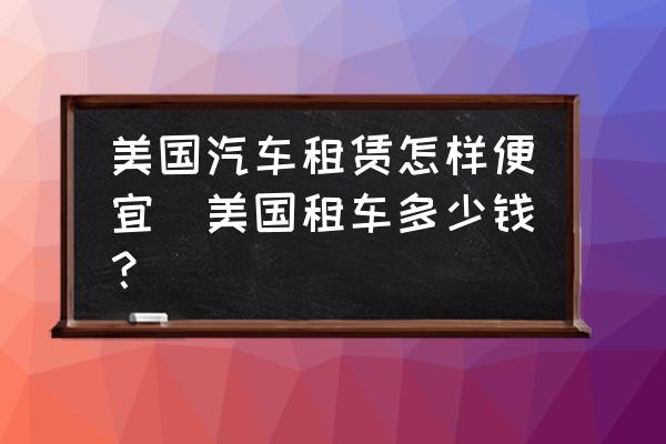 美國汽車租賃怎樣便宜(美國租車多少錢？)